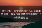 爆个小料：假爱游戏官方入口最爱用的伎俩，就是页面加载时偷偷弹窗：10秒快速避坑