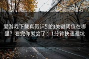 爱游戏下载真假识别的关键阈值在哪里？看完你就会了：1分钟快速避坑