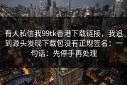 有人私信我99tk香港下载链接，我追到源头发现下载包没有正规签名：一句话：先停手再处理