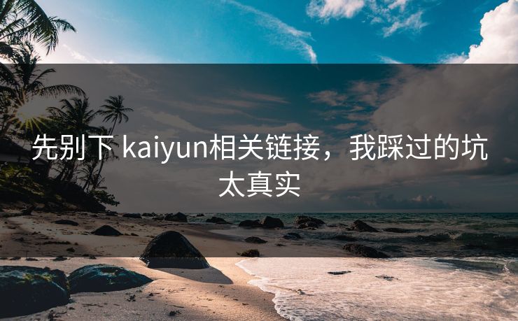 先别下 kaiyun相关链接，我踩过的坑太真实