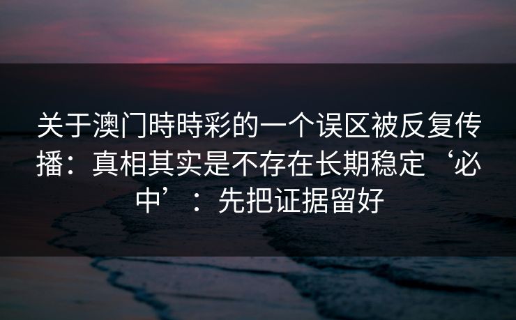 关于澳门時時彩的一个误区被反复传播：真相其实是不存在长期稳定‘必中’：先把证据留好