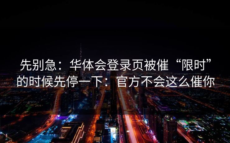 先别急：华体会登录页被催“限时”的时候先停一下：官方不会这么催你