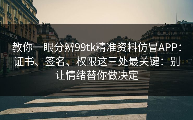 教你一眼分辨99tk精准资料仿冒APP：证书、签名、权限这三处最关键：别让情绪替你做决定
