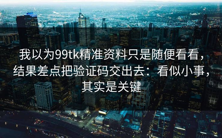 我以为99tk精准资料只是随便看看，结果差点把验证码交出去：看似小事，其实是关键
