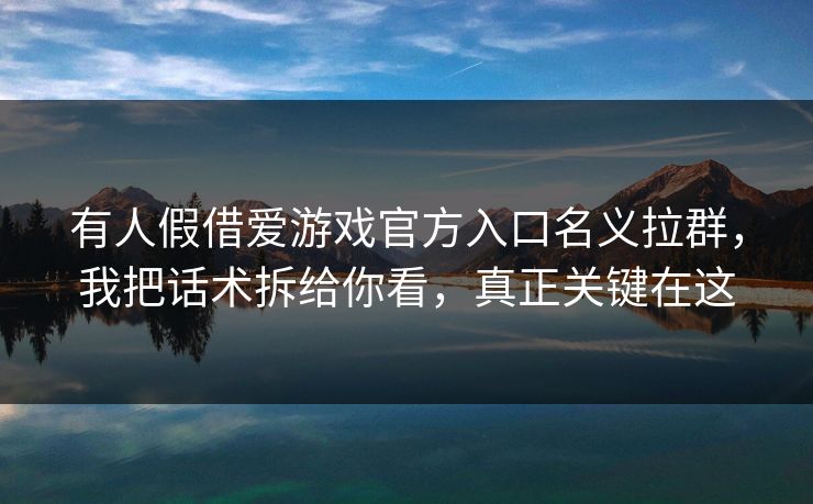 有人假借爱游戏官方入口名义拉群，我把话术拆给你看，真正关键在这