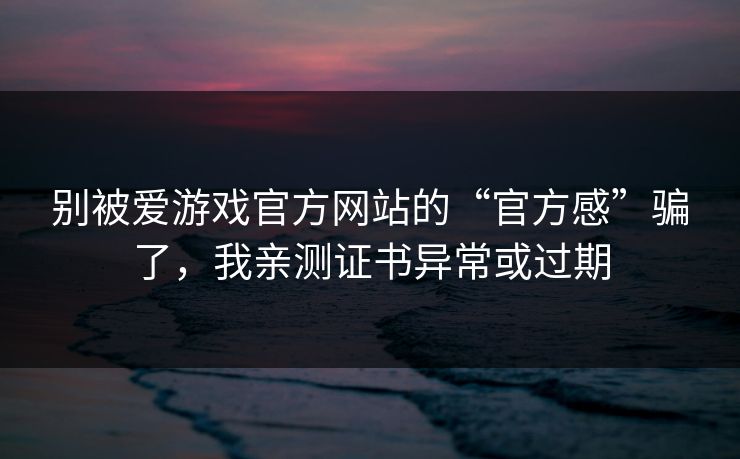 别被爱游戏官方网站的“官方感”骗了，我亲测证书异常或过期