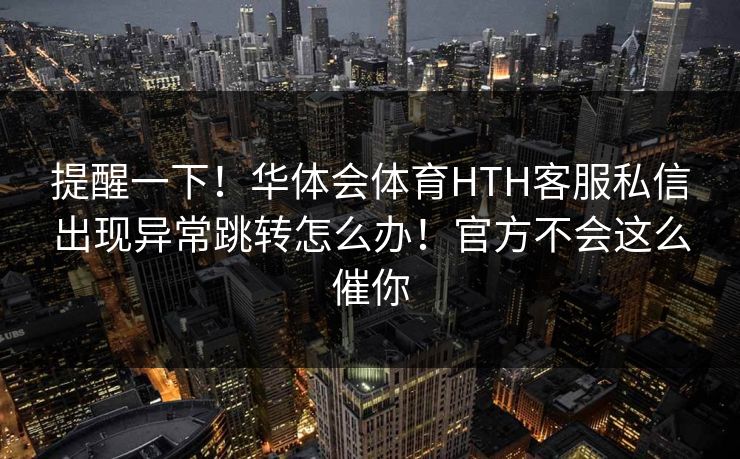 提醒一下！华体会体育HTH客服私信出现异常跳转怎么办！官方不会这么催你