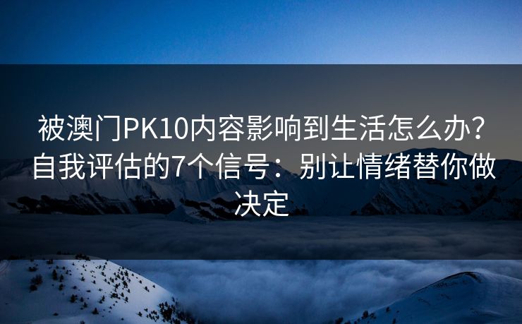 被澳门PK10内容影响到生活怎么办？自我评估的7个信号：别让情绪替你做决定