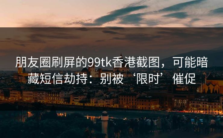 朋友圈刷屏的99tk香港截图，可能暗藏短信劫持：别被‘限时’催促
