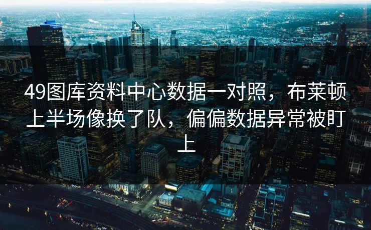 49图库资料中心数据一对照，布莱顿上半场像换了队，偏偏数据异常被盯上