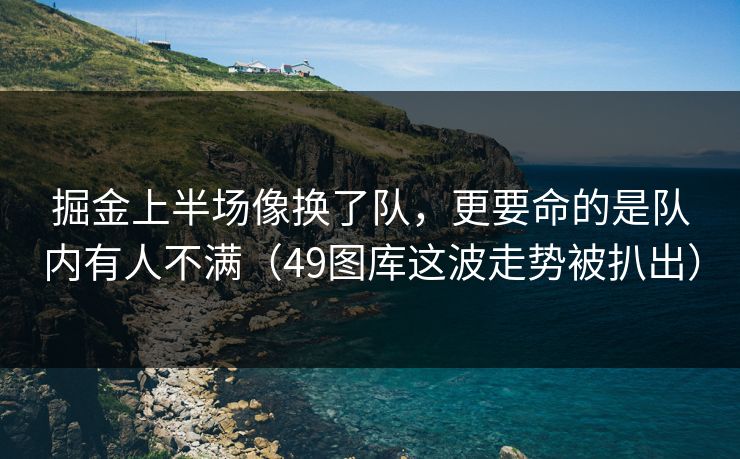 掘金上半场像换了队，更要命的是队内有人不满（49图库这波走势被扒出）