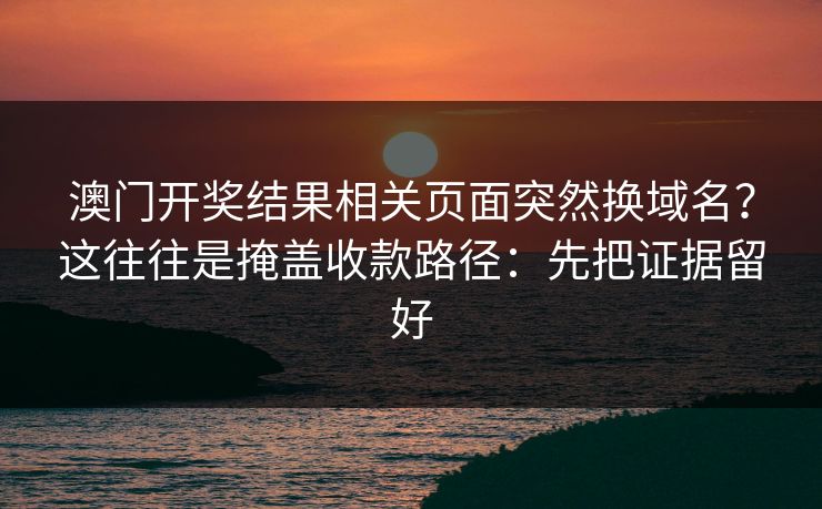 澳门开奖结果相关页面突然换域名？这往往是掩盖收款路径：先把证据留好