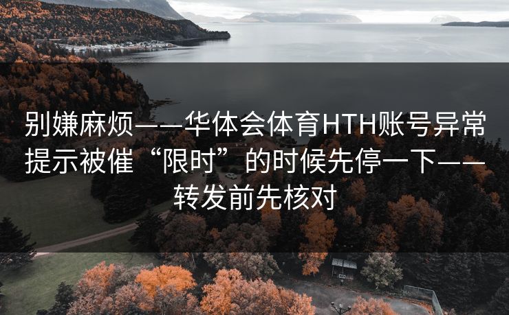 别嫌麻烦——华体会体育HTH账号异常提示被催“限时”的时候先停一下——转发前先核对