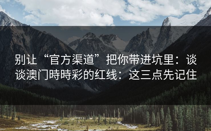 别让“官方渠道”把你带进坑里：谈谈澳门時時彩的红线：这三点先记住