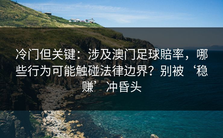 冷门但关键：涉及澳门足球賠率，哪些行为可能触碰法律边界？别被‘稳赚’冲昏头