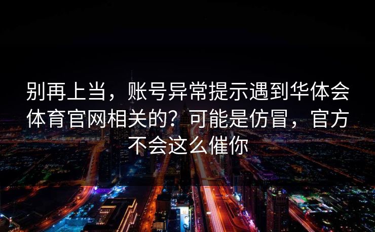 别再上当，账号异常提示遇到华体会体育官网相关的？可能是仿冒，官方不会这么催你