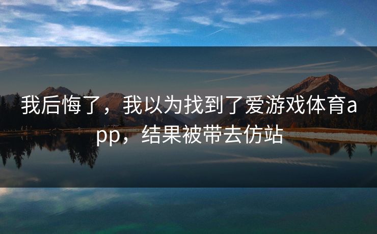 我后悔了，我以为找到了爱游戏体育app，结果被带去仿站
