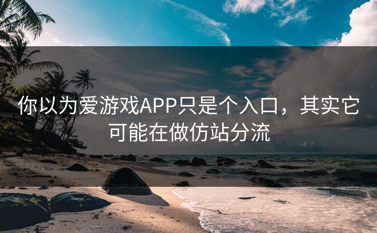 你以为爱游戏APP只是个入口，其实它可能在做仿站分流