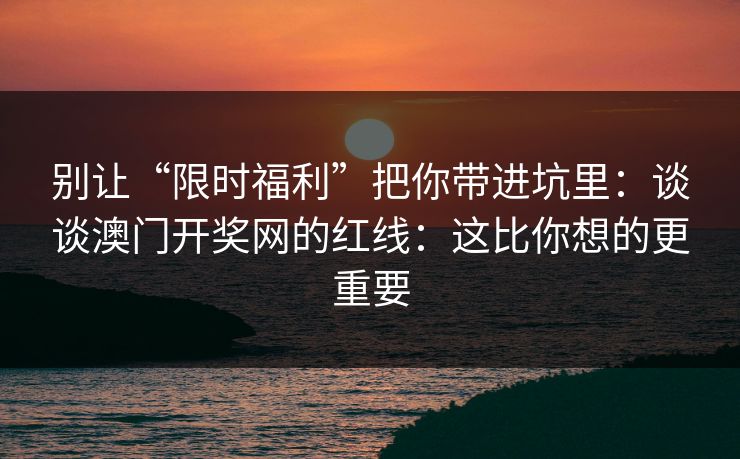 别让“限时福利”把你带进坑里：谈谈澳门开奖网的红线：这比你想的更重要
