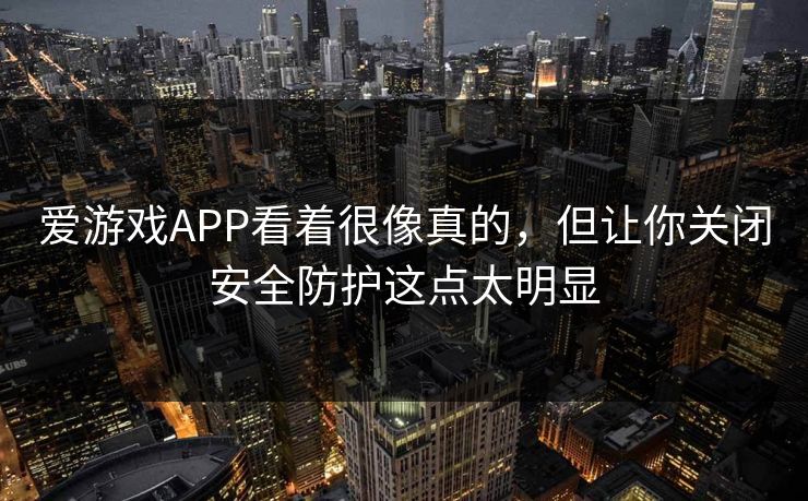 爱游戏APP看着很像真的，但让你关闭安全防护这点太明显