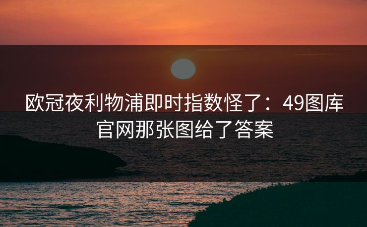 欧冠夜利物浦即时指数怪了：49图库官网那张图给了答案