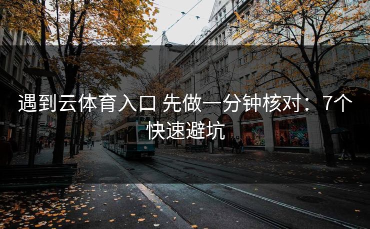 遇到云体育入口 先做一分钟核对：7个快速避坑