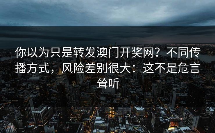 你以为只是转发澳门开奖网？不同传播方式，风险差别很大：这不是危言耸听