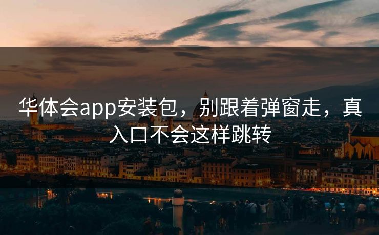 华体会app安装包，别跟着弹窗走，真入口不会这样跳转