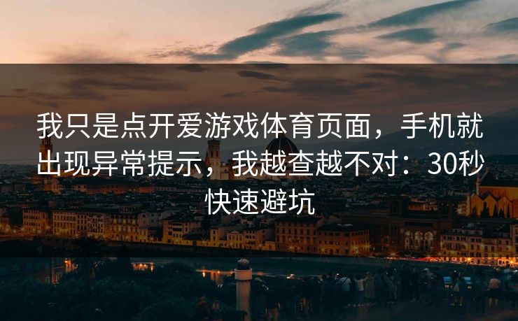 我只是点开爱游戏体育页面，手机就出现异常提示，我越查越不对：30秒快速避坑