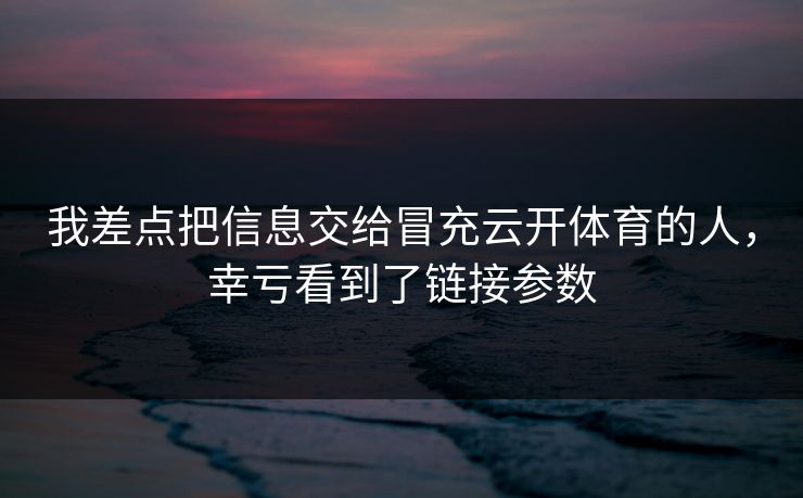 我差点把信息交给冒充云开体育的人，幸亏看到了链接参数