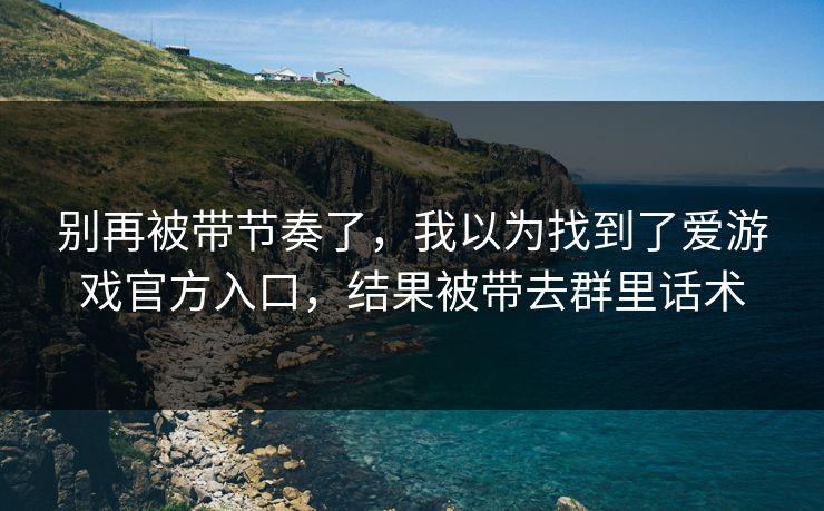 别再被带节奏了，我以为找到了爱游戏官方入口，结果被带去群里话术