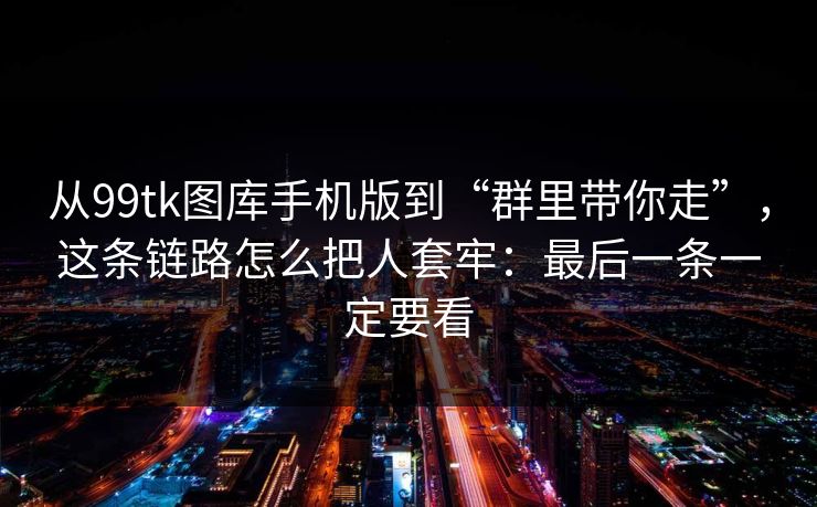 从99tk图库手机版到“群里带你走”，这条链路怎么把人套牢：最后一条一定要看