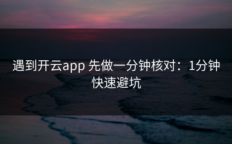 遇到开云app 先做一分钟核对：1分钟快速避坑