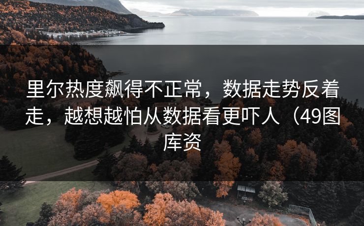 里尔热度飙得不正常，数据走势反着走，越想越怕从数据看更吓人（49图库资