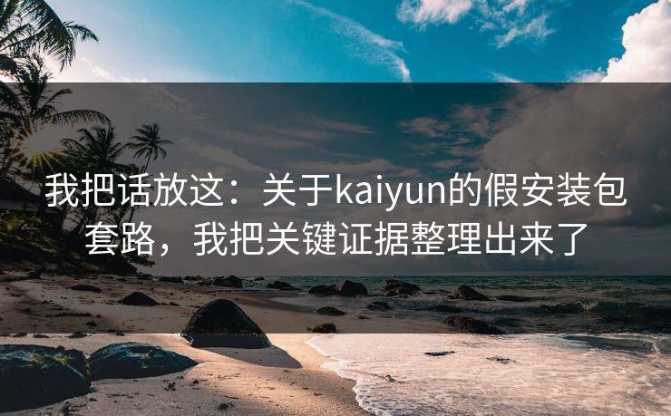 我把话放这：关于kaiyun的假安装包套路，我把关键证据整理出来了