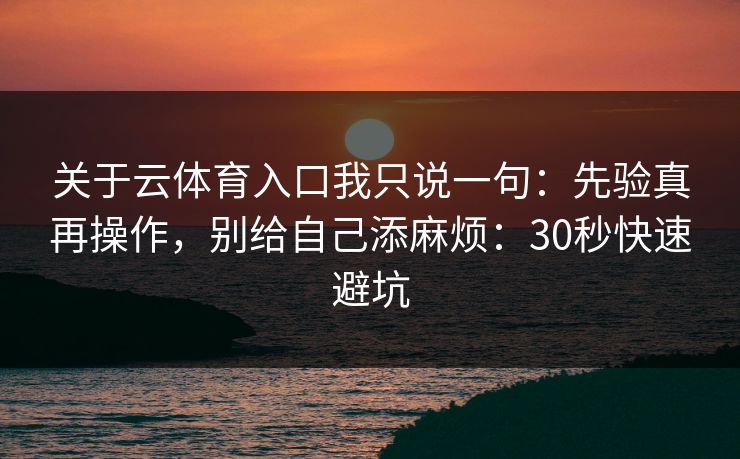 关于云体育入口我只说一句：先验真再操作，别给自己添麻烦：30秒快速避坑