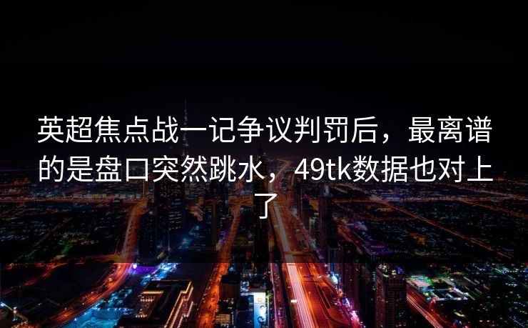 英超焦点战一记争议判罚后，最离谱的是盘口突然跳水，49tk数据也对上了