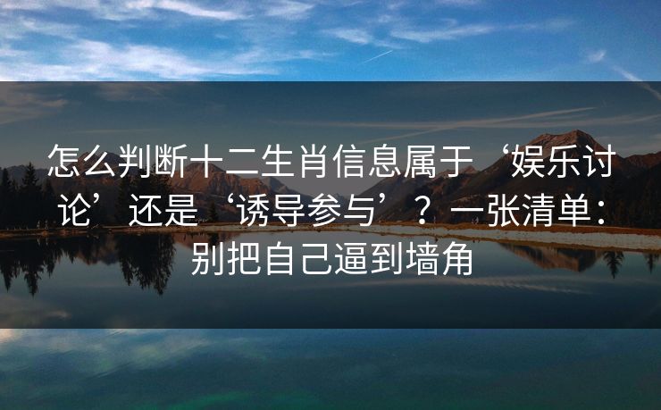 怎么判断十二生肖信息属于‘娱乐讨论’还是‘诱导参与’？一张清单：别把自己逼到墙角
