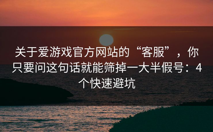 关于爱游戏官方网站的“客服”，你只要问这句话就能筛掉一大半假号：4个快速避坑
