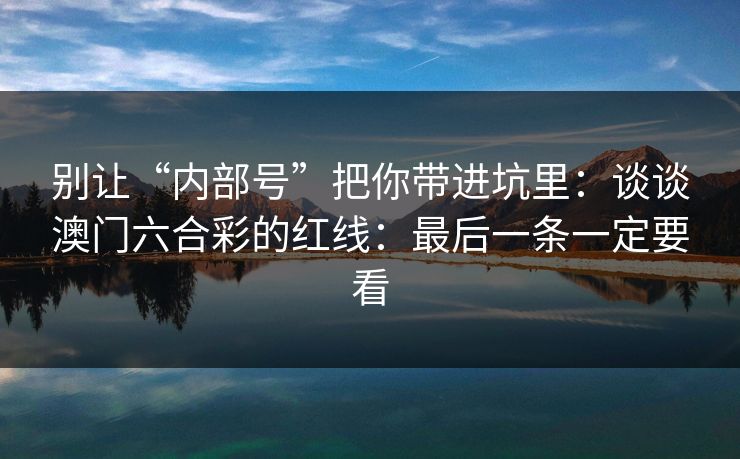 别让“内部号”把你带进坑里：谈谈澳门六合彩的红线：最后一条一定要看