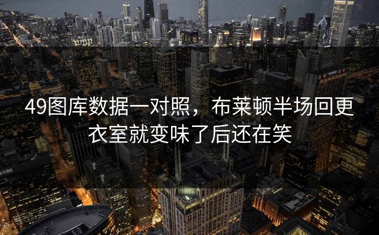 49图库数据一对照，布莱顿半场回更衣室就变味了后还在笑
