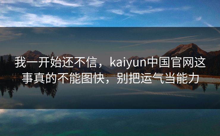 我一开始还不信，kaiyun中国官网这事真的不能图快，别把运气当能力