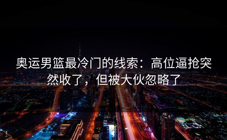 奥运男篮最冷门的线索：高位逼抢突然收了，但被大伙忽略了