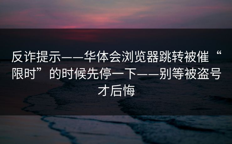 反诈提示——华体会浏览器跳转被催“限时”的时候先停一下——别等被盗号才后悔
