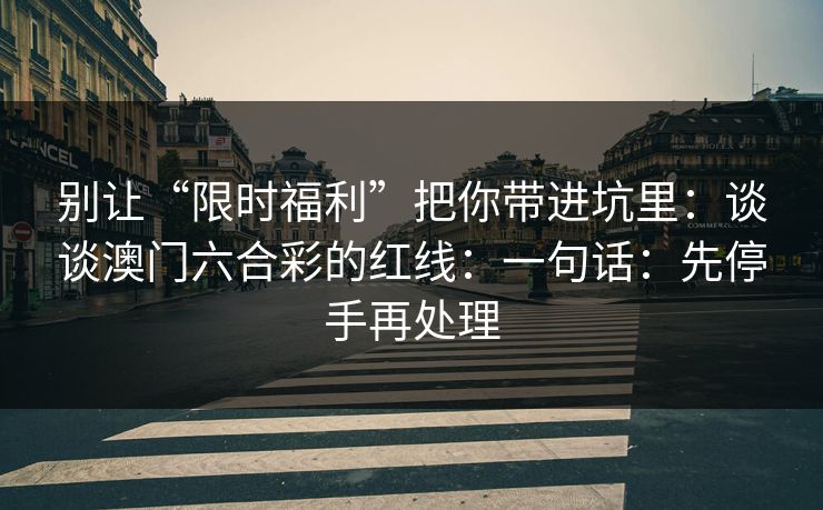别让“限时福利”把你带进坑里：谈谈澳门六合彩的红线：一句话：先停手再处理