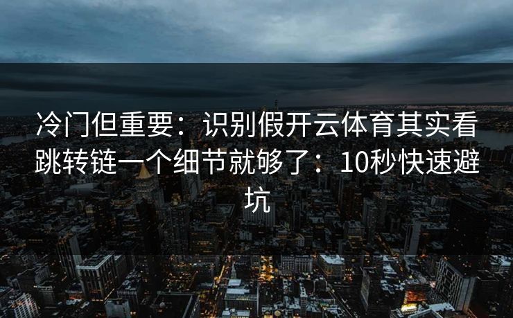 冷门但重要：识别假开云体育其实看跳转链一个细节就够了：10秒快速避坑