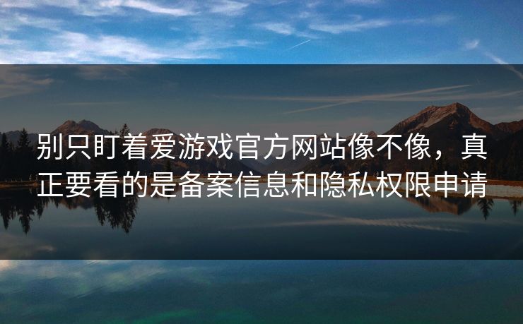 别只盯着爱游戏官方网站像不像，真正要看的是备案信息和隐私权限申请