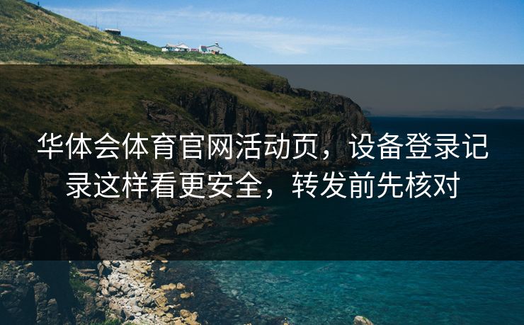 华体会体育官网活动页，设备登录记录这样看更安全，转发前先核对