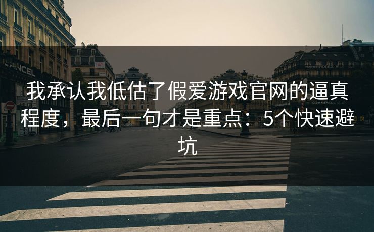我承认我低估了假爱游戏官网的逼真程度，最后一句才是重点：5个快速避坑