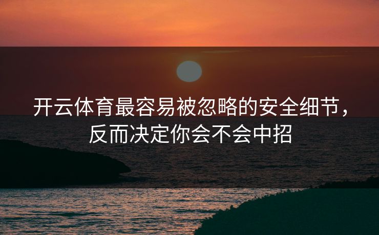 开云体育最容易被忽略的安全细节，反而决定你会不会中招